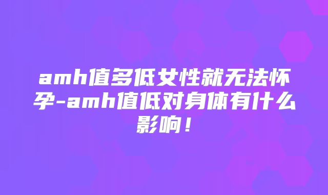 amh值多低女性就无法怀孕-amh值低对身体有什么影响!