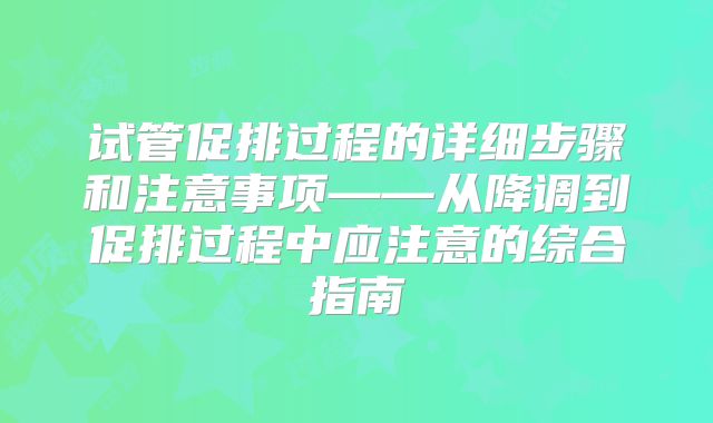 试管促排过程的详细步骤和注意事项——从降调到促排过程中应注意的综合指南