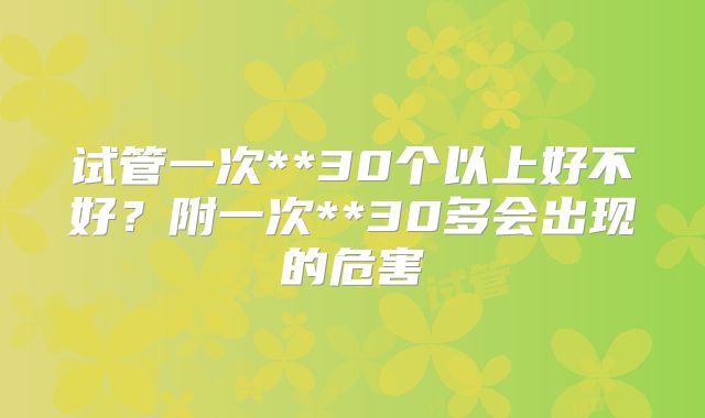 试管一次**30个以上好不好？附一次**30多会出现的危害