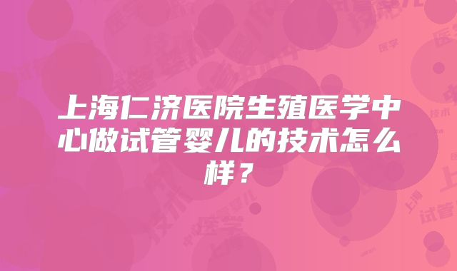 上海仁济医院生殖医学中心做试管婴儿的技术怎么样?