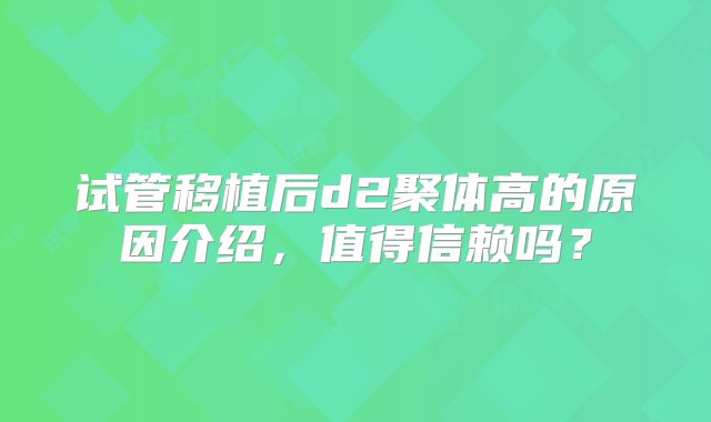 试管移植后d2聚体高的原因介绍,值得信赖吗?