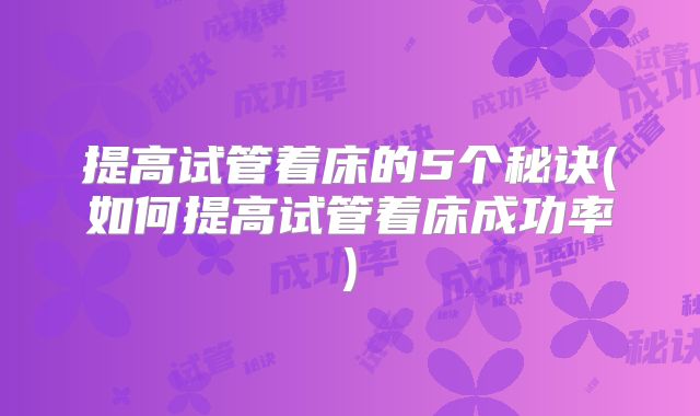 提高试管着床的5个秘诀(如何提高试管着床成功率)
