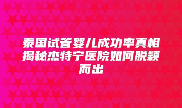 泰国试管婴儿成功率真相揭秘杰特宁医院如何脱颖而出