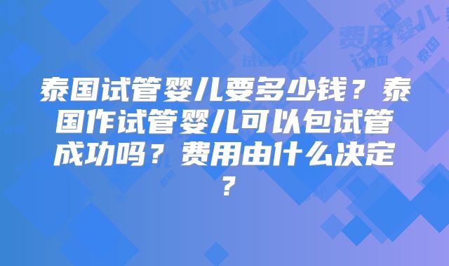 泰国试管婴儿要多少钱？泰国作试管婴儿可以包试管成功吗？费用由什么决定？