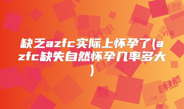 缺乏azfc实际上怀孕了(azfc缺失自然怀孕几率多大)