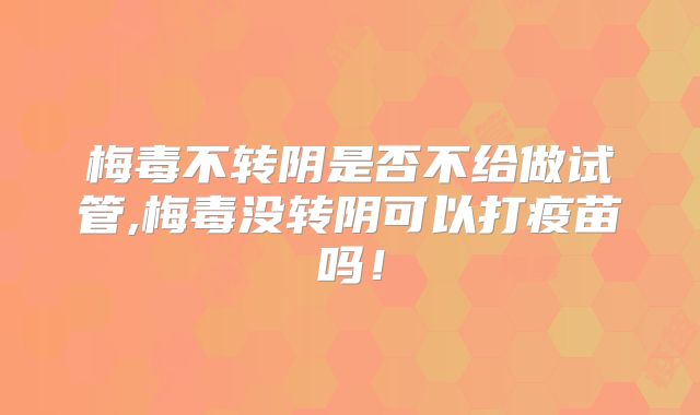 梅毒不转阴是否不给做试管,梅毒没转阴可以打疫苗吗!