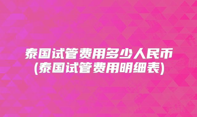 泰国试管费用多少人民币(泰国试管费用明细表)