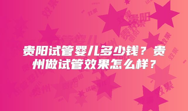 贵阳试管婴儿多少钱？贵州做试管效果怎么样？