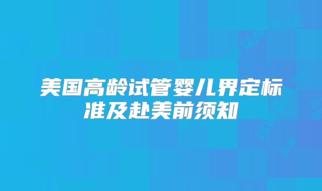 美国高龄试管婴儿界定标准及赴美前须知