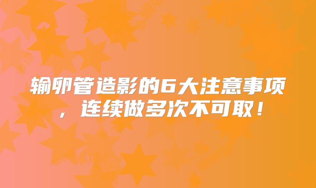 输卵管造影的6大注意事项，连续做多次不可取！