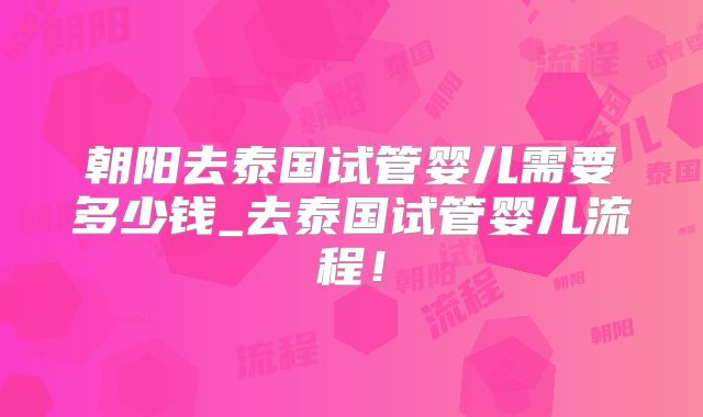朝阳去泰国试管婴儿需要多少钱_去泰国试管婴儿流程!