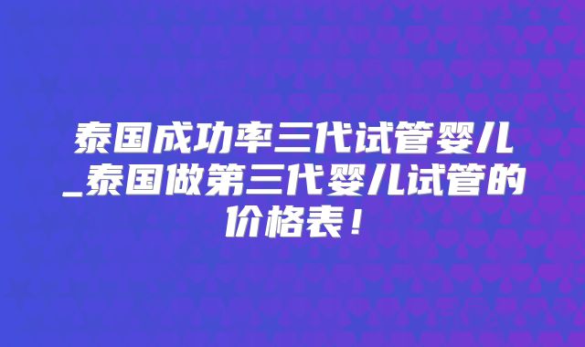 泰国成功率三代试管婴儿_泰国做第三代婴儿试管的价格表!