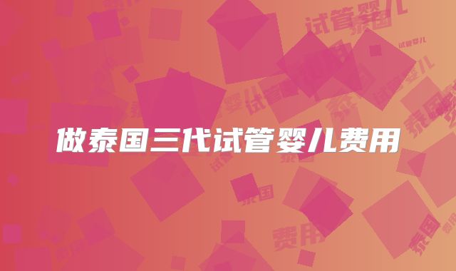 做泰国三代试管婴儿费用