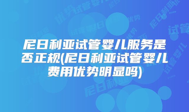 尼日利亚试管婴儿服务是否正规(尼日利亚试管婴儿费用优势明显吗)