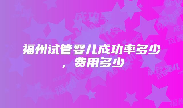 福州试管婴儿成功率多少,费用多少
