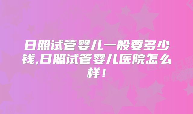 日照试管婴儿一般要多少钱,日照试管婴儿医院怎么样！