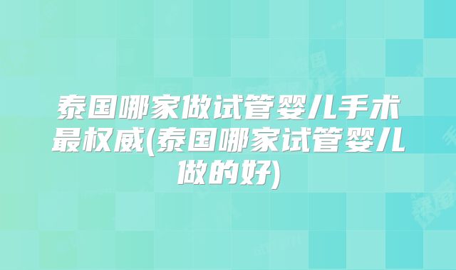 泰国哪家做试管婴儿手术最权威(泰国哪家试管婴儿做的好)