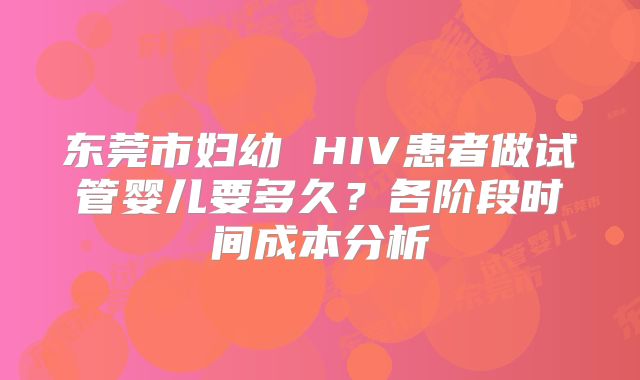 东莞市妇幼 HIV患者做试管婴儿要多久?各阶段时间成本分析