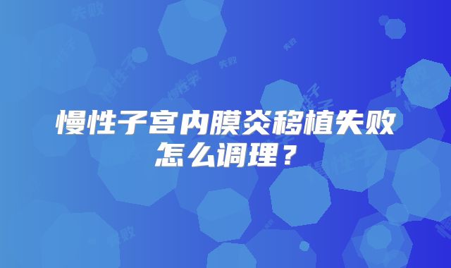 慢性子宫内膜炎移植失败怎么调理?