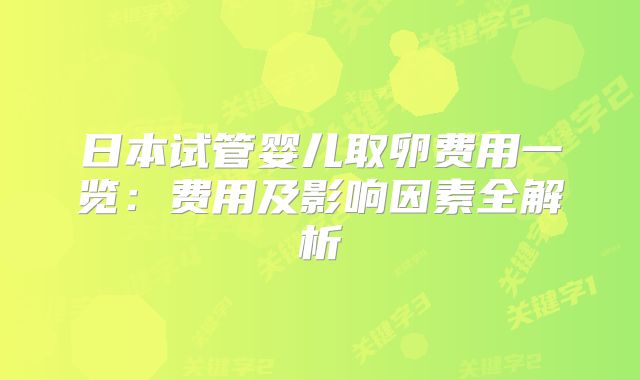 日本试管婴儿取卵费用一览：费用及影响因素全解析
