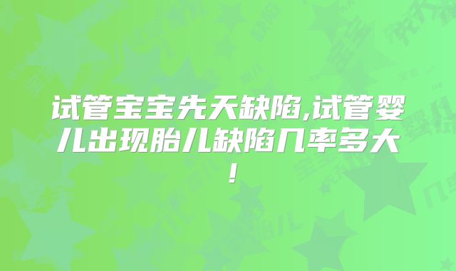 试管宝宝先天缺陷,试管婴儿出现胎儿缺陷几率多大！