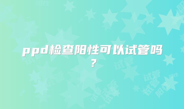 ppd检查阳性可以试管吗？