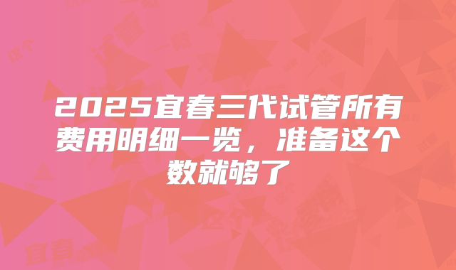 2025宜春三代试管所有费用明细一览,准备这个数就够了
