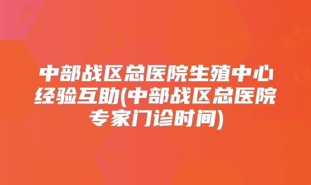 中部战区总医院生殖中心经验互助(中部战区总医院专家门诊时间)