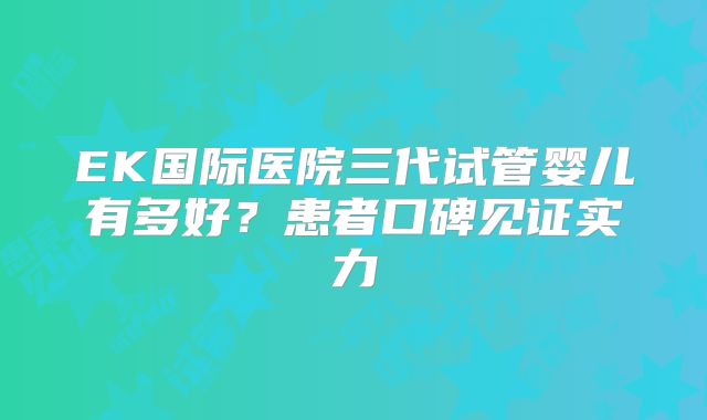 EK国际医院三代试管婴儿有多好？患者口碑见证实力