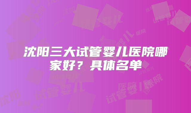 沈阳三大试管婴儿医院哪家好？具体名单