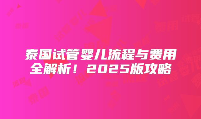 泰国试管婴儿流程与费用全解析!2025版攻略