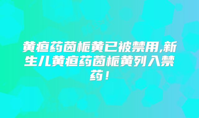 黄疸药茵栀黄已被禁用,新生儿黄疸药茵栀黄列入禁药！