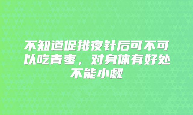 不知道促排夜针后可不可以吃青枣，对身体有好处不能小觑