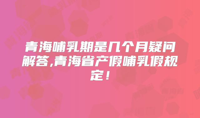 青海哺乳期是几个月疑问解答,青海省产假哺乳假规定！