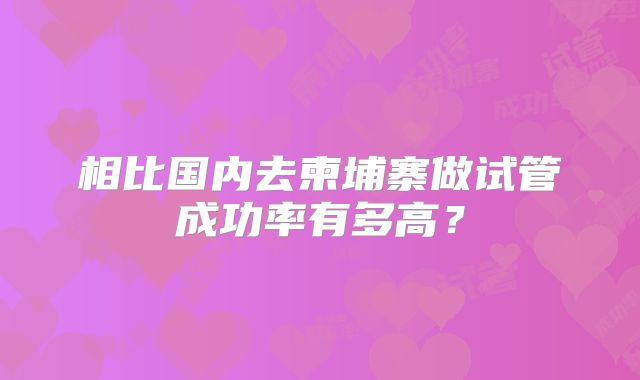 相比国内去柬埔寨做试管成功率有多高？