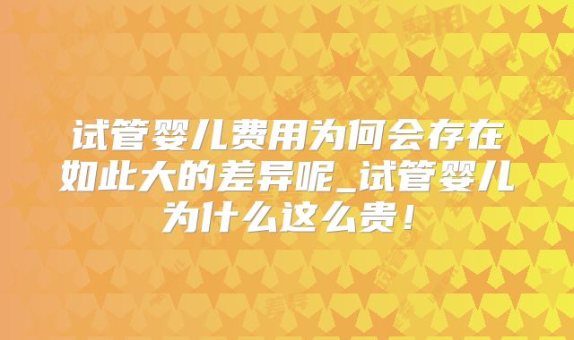 试管婴儿费用为何会存在如此大的差异呢_试管婴儿为什么这么贵！