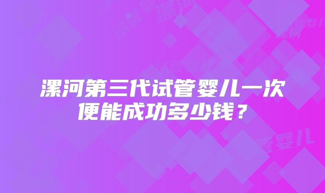漯河第三代试管婴儿一次便能成功多少钱?