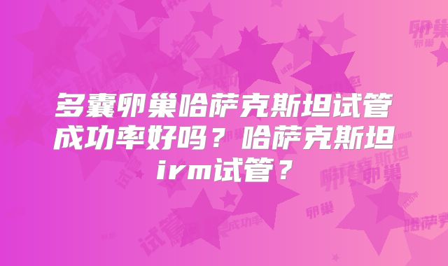 多囊卵巢哈萨克斯坦试管成功率好吗?哈萨克斯坦irm试管?