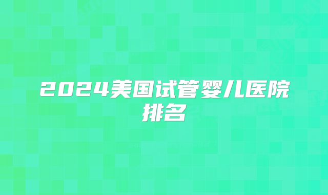 2024美国试管婴儿医院排名