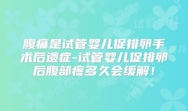 腹痛是试管婴儿促排卵手术后遗症-试管婴儿促排卵后腹部疼多久会缓解！