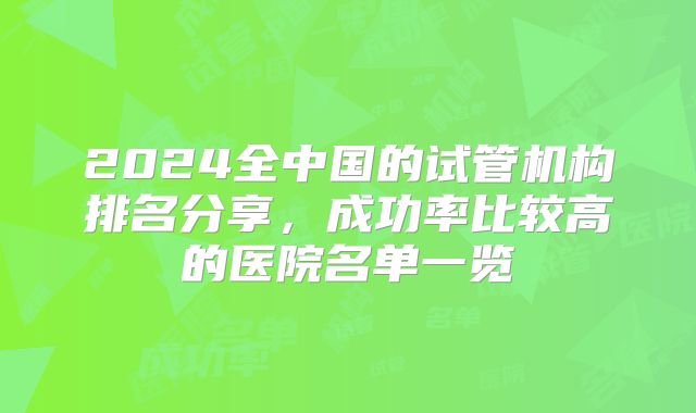 2024全中国的试管机构排名分享，成功率比较高的医院名单一览