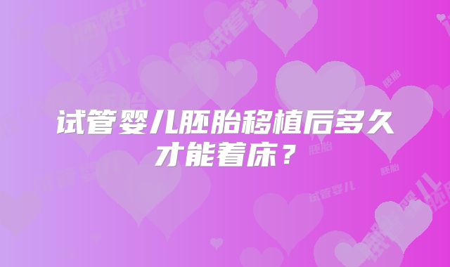 试管婴儿胚胎移植后多久才能着床?