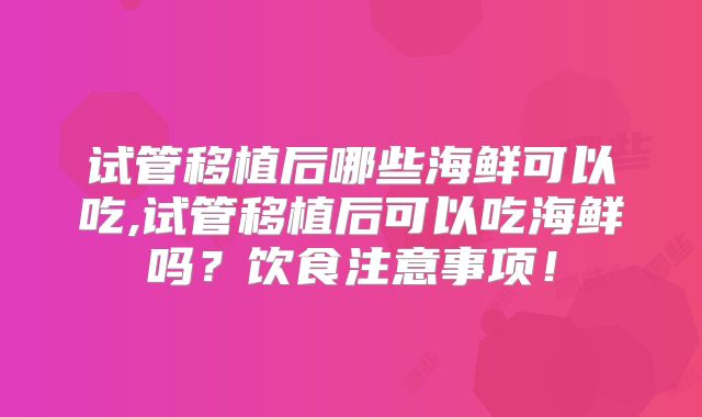 试管移植后哪些海鲜可以吃,试管移植后可以吃海鲜吗？饮食注意事项！