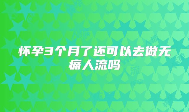 怀孕3个月了还可以去做无痛人流吗