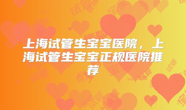 上海试管生宝宝医院，上海试管生宝宝正规医院推荐