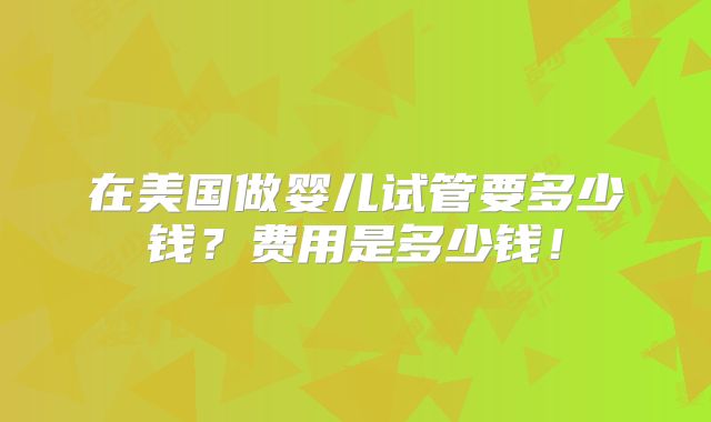 在美国做婴儿试管要多少钱？费用是多少钱！