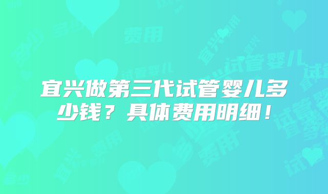 宜兴做第三代试管婴儿多少钱？具体费用明细！