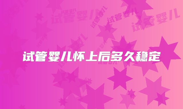 试管婴儿怀上后多久稳定