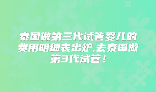 泰国做第三代试管婴儿的费用明细表出炉,去泰国做第3代试管！