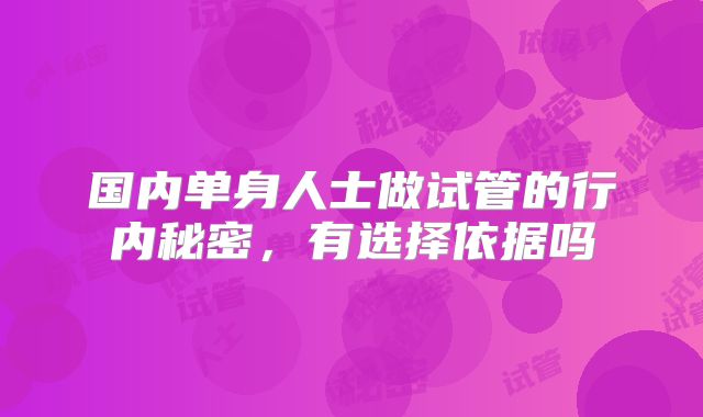 国内单身人士做试管的行内秘密，有选择依据吗